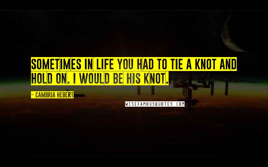 Cambria Hebert Quotes: Sometimes in life you had to tie a knot and hold on. I would be his knot.