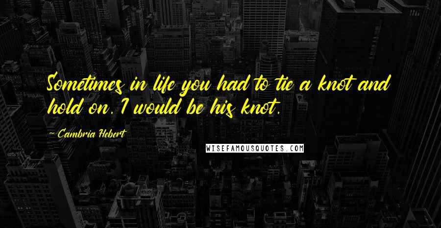 Cambria Hebert Quotes: Sometimes in life you had to tie a knot and hold on. I would be his knot.