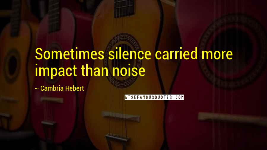 Cambria Hebert Quotes: Sometimes silence carried more impact than noise