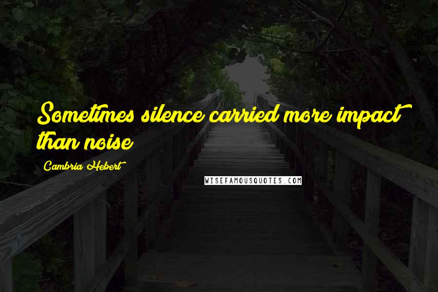 Cambria Hebert Quotes: Sometimes silence carried more impact than noise