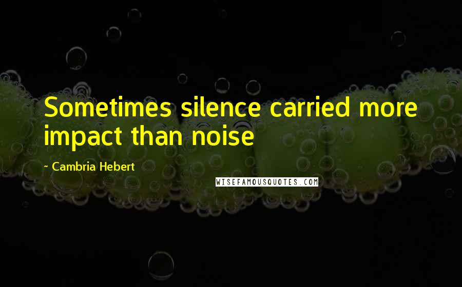 Cambria Hebert Quotes: Sometimes silence carried more impact than noise