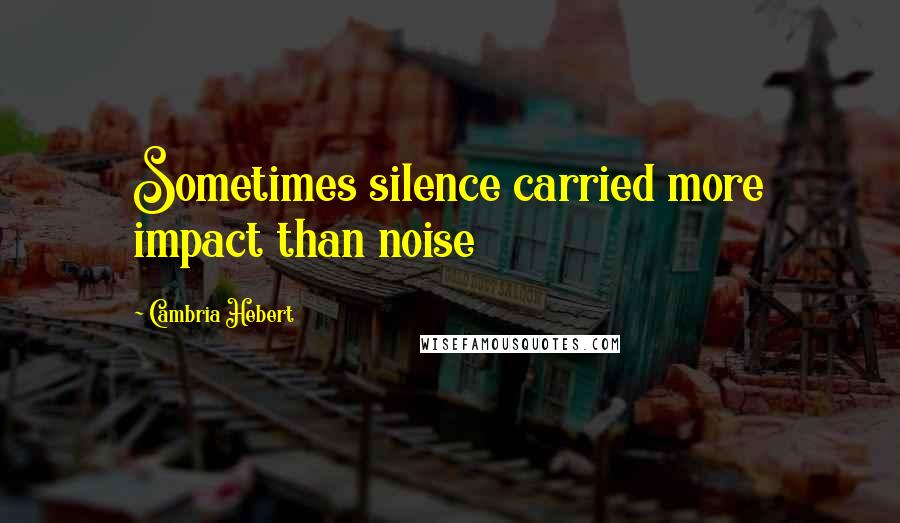 Cambria Hebert Quotes: Sometimes silence carried more impact than noise