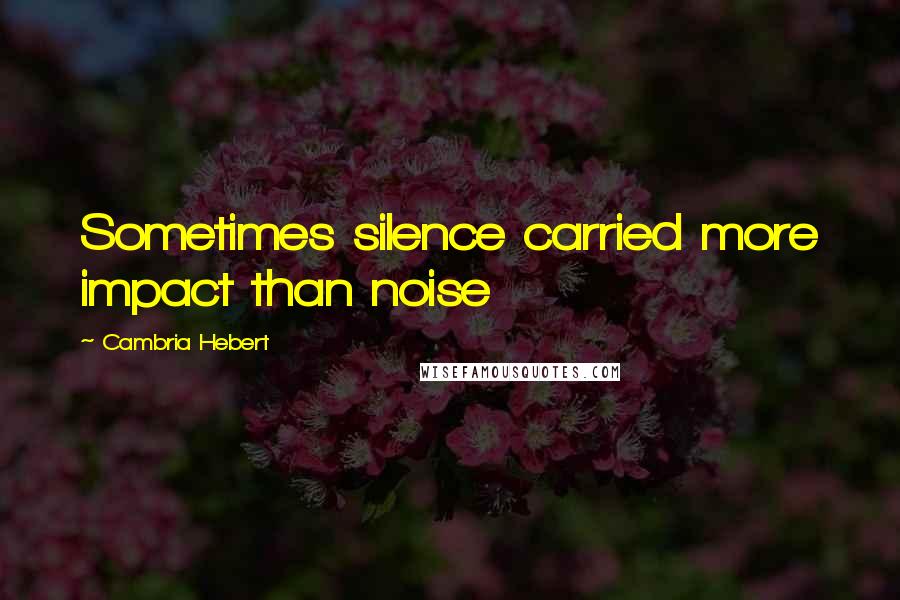 Cambria Hebert Quotes: Sometimes silence carried more impact than noise