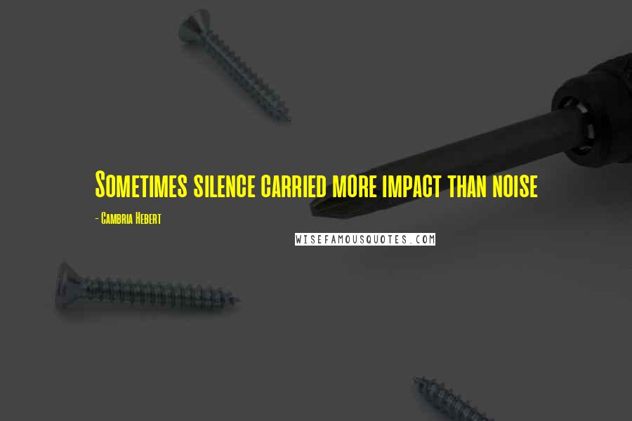 Cambria Hebert Quotes: Sometimes silence carried more impact than noise