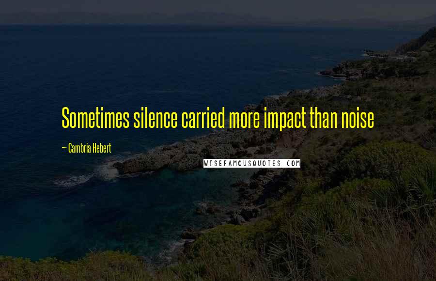 Cambria Hebert Quotes: Sometimes silence carried more impact than noise