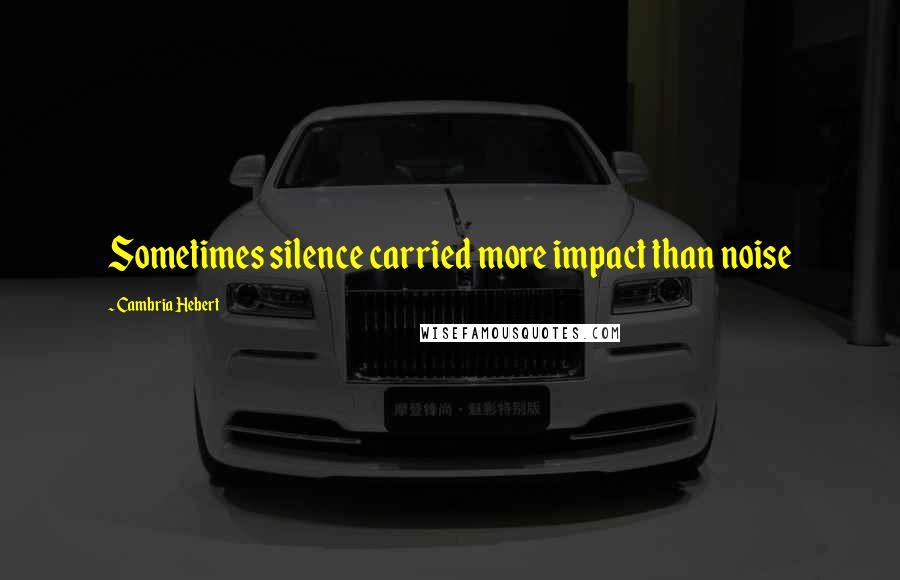 Cambria Hebert Quotes: Sometimes silence carried more impact than noise