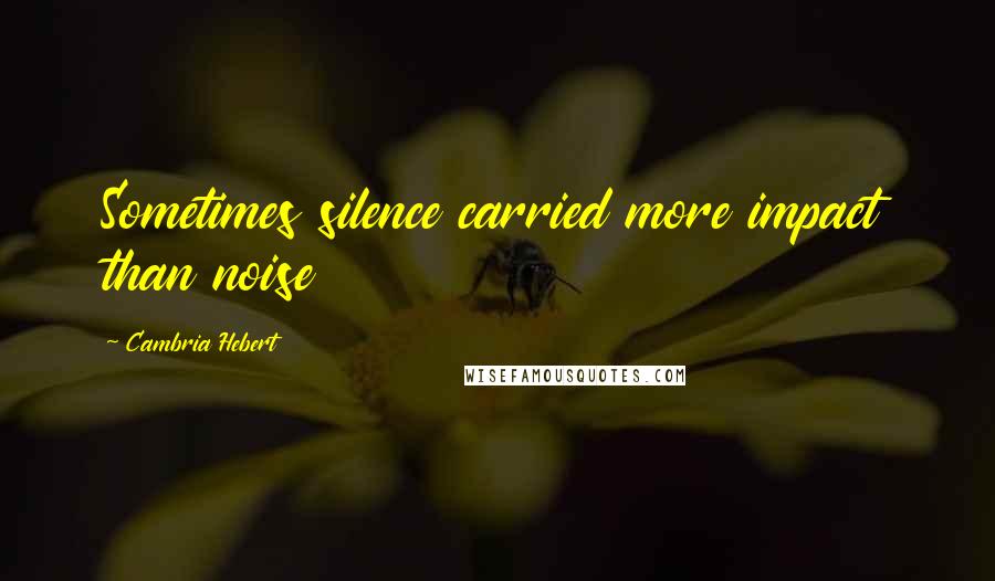 Cambria Hebert Quotes: Sometimes silence carried more impact than noise