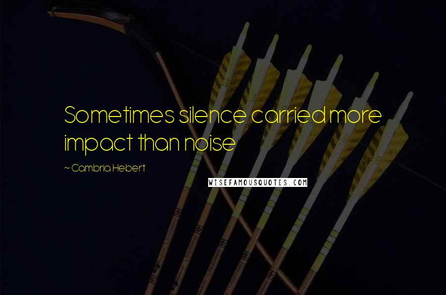 Cambria Hebert Quotes: Sometimes silence carried more impact than noise