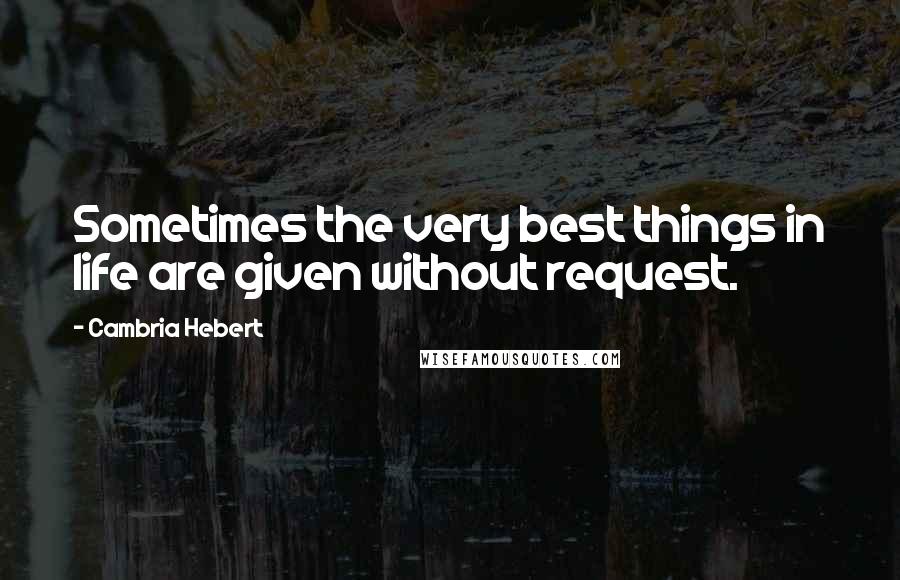 Cambria Hebert Quotes: Sometimes the very best things in life are given without request.