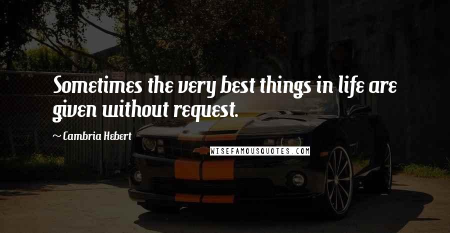 Cambria Hebert Quotes: Sometimes the very best things in life are given without request.