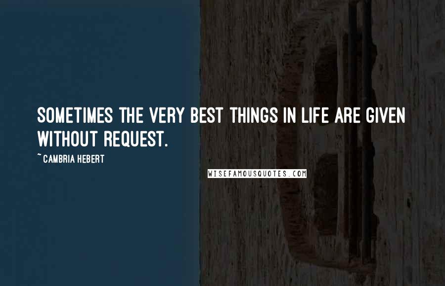 Cambria Hebert Quotes: Sometimes the very best things in life are given without request.