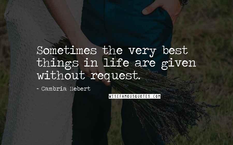 Cambria Hebert Quotes: Sometimes the very best things in life are given without request.