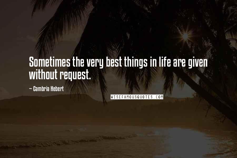 Cambria Hebert Quotes: Sometimes the very best things in life are given without request.