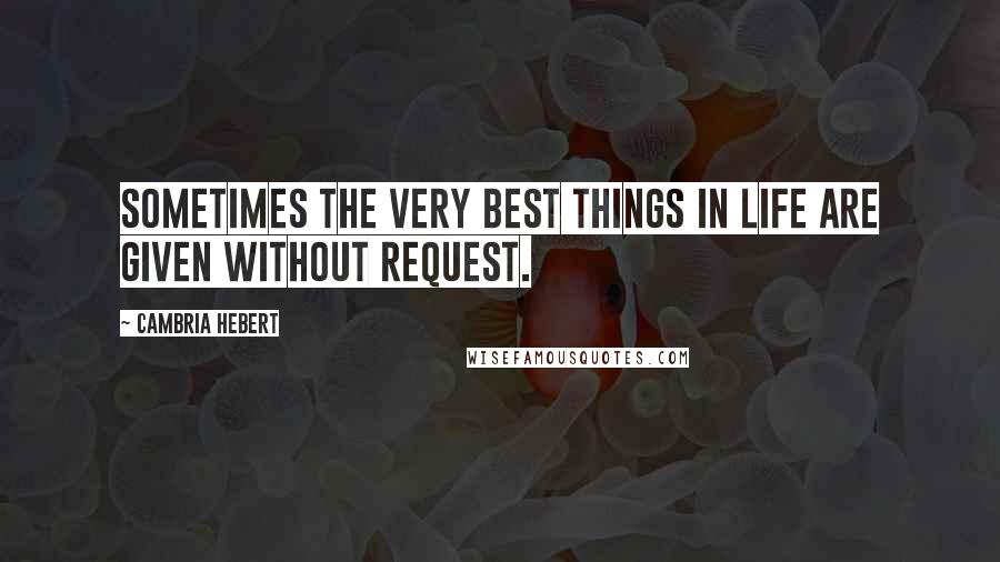 Cambria Hebert Quotes: Sometimes the very best things in life are given without request.