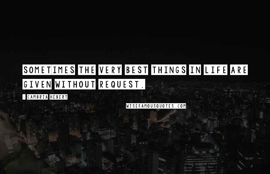 Cambria Hebert Quotes: Sometimes the very best things in life are given without request.