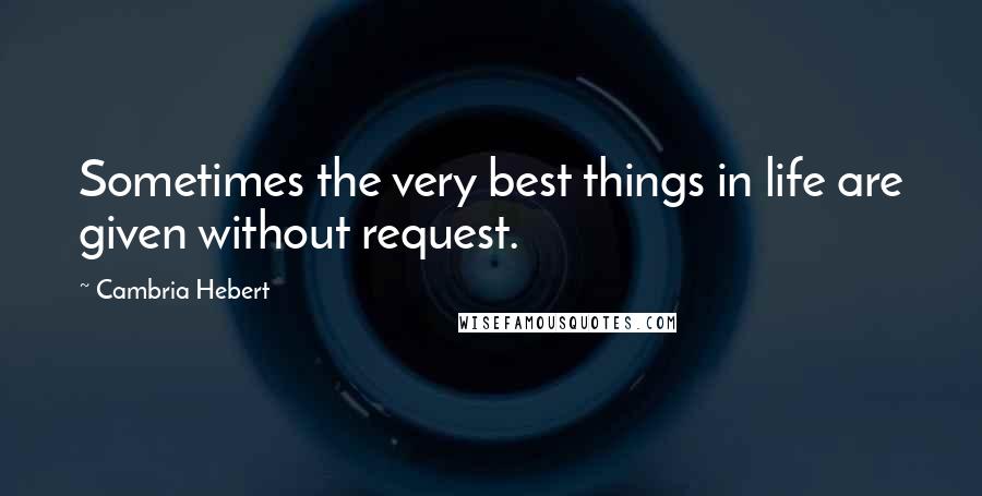 Cambria Hebert Quotes: Sometimes the very best things in life are given without request.