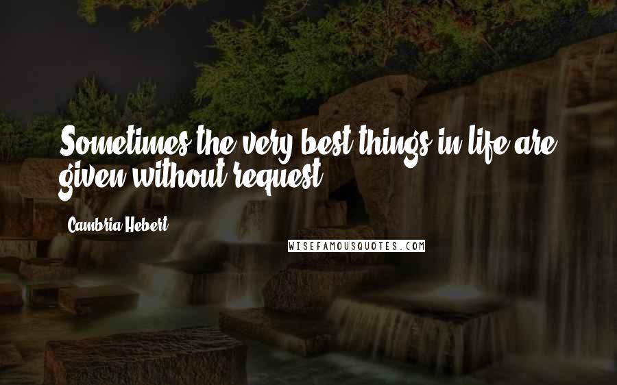 Cambria Hebert Quotes: Sometimes the very best things in life are given without request.