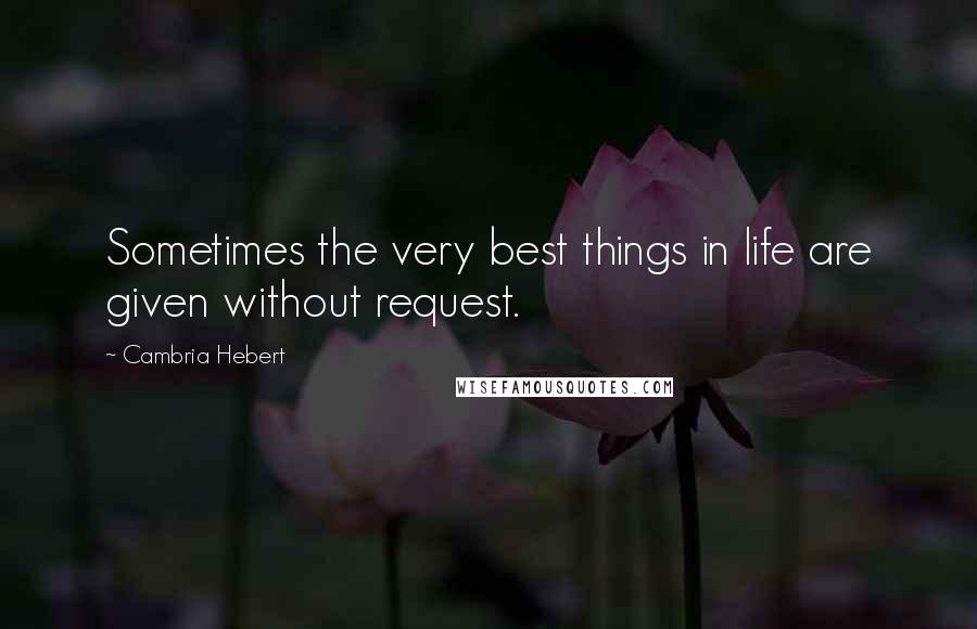 Cambria Hebert Quotes: Sometimes the very best things in life are given without request.