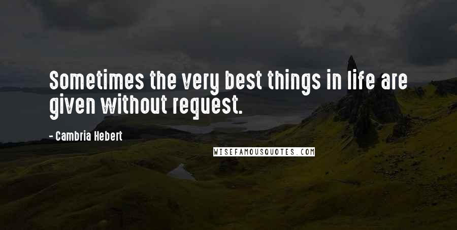 Cambria Hebert Quotes: Sometimes the very best things in life are given without request.