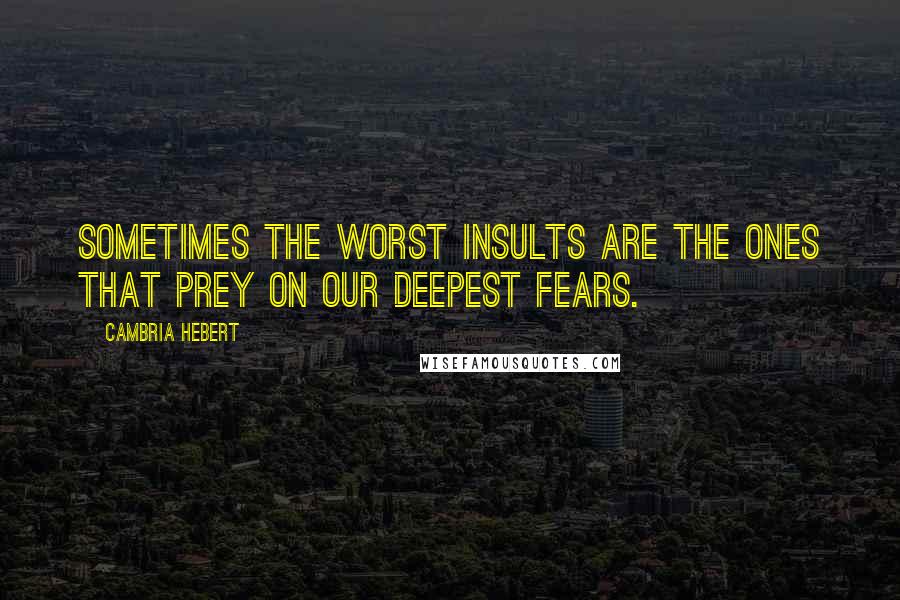 Cambria Hebert Quotes: Sometimes the worst insults are the ones that prey on our deepest fears.