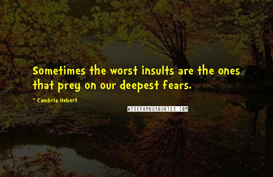 Cambria Hebert Quotes: Sometimes the worst insults are the ones that prey on our deepest fears.