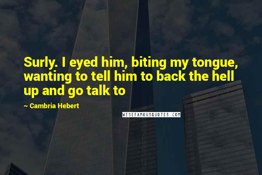 Cambria Hebert Quotes: Surly. I eyed him, biting my tongue, wanting to tell him to back the hell up and go talk to