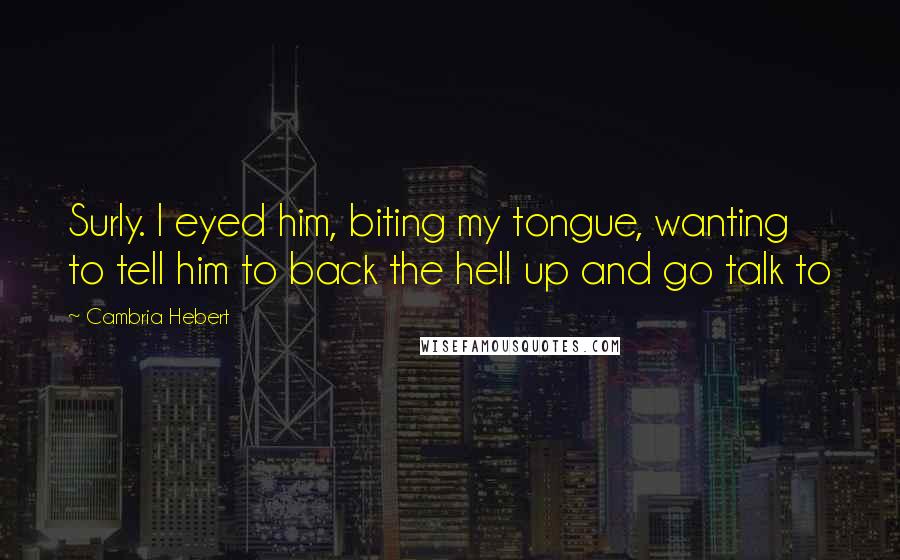 Cambria Hebert Quotes: Surly. I eyed him, biting my tongue, wanting to tell him to back the hell up and go talk to