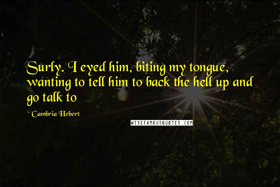 Cambria Hebert Quotes: Surly. I eyed him, biting my tongue, wanting to tell him to back the hell up and go talk to