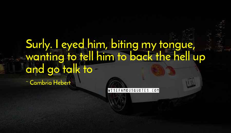 Cambria Hebert Quotes: Surly. I eyed him, biting my tongue, wanting to tell him to back the hell up and go talk to