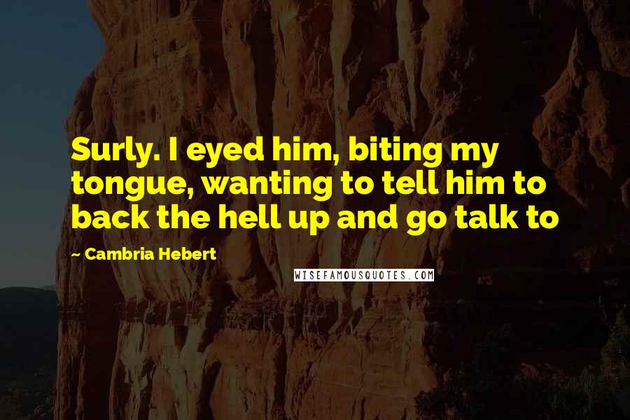 Cambria Hebert Quotes: Surly. I eyed him, biting my tongue, wanting to tell him to back the hell up and go talk to