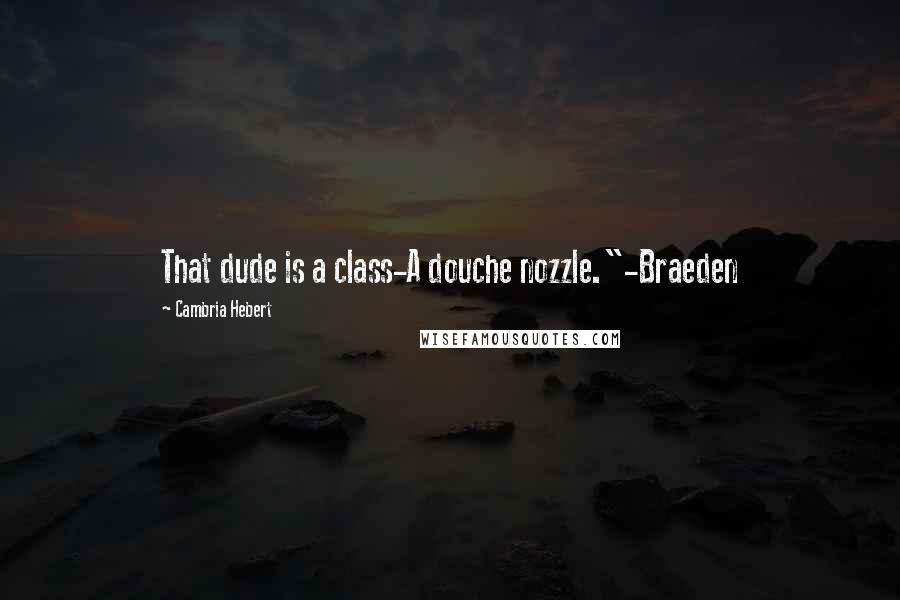 Cambria Hebert Quotes: That dude is a class-A douche nozzle."-Braeden