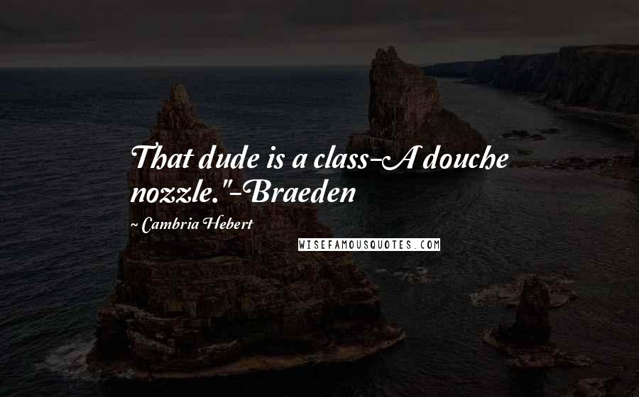 Cambria Hebert Quotes: That dude is a class-A douche nozzle."-Braeden