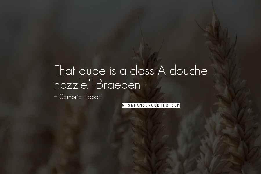 Cambria Hebert Quotes: That dude is a class-A douche nozzle."-Braeden