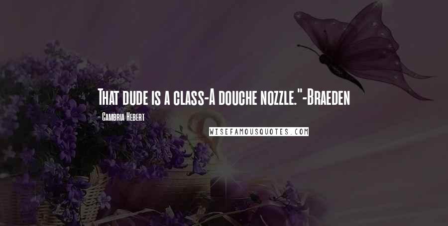 Cambria Hebert Quotes: That dude is a class-A douche nozzle."-Braeden