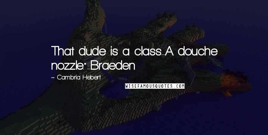 Cambria Hebert Quotes: That dude is a class-A douche nozzle."-Braeden