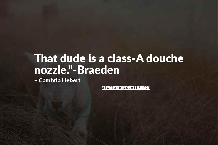 Cambria Hebert Quotes: That dude is a class-A douche nozzle."-Braeden