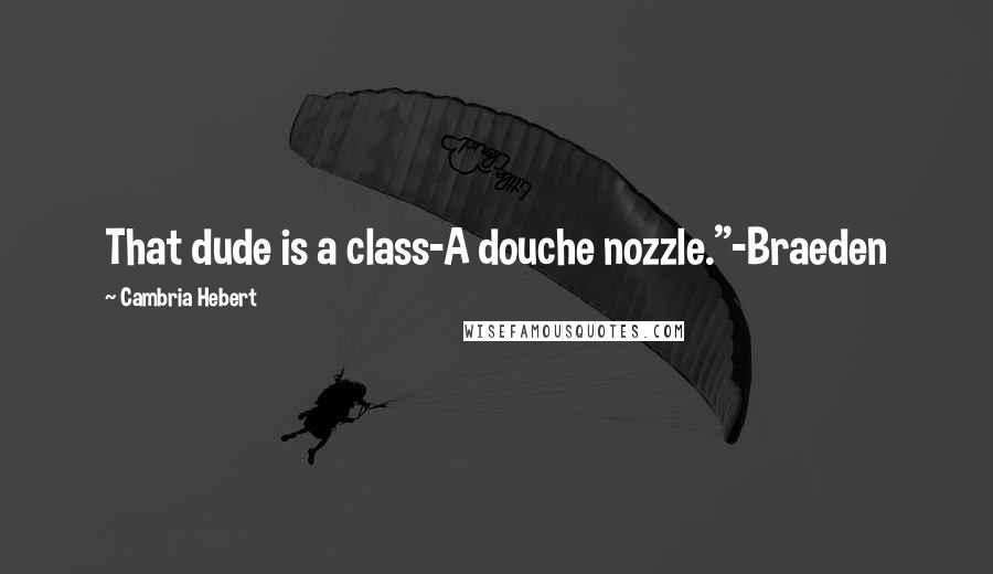 Cambria Hebert Quotes: That dude is a class-A douche nozzle."-Braeden