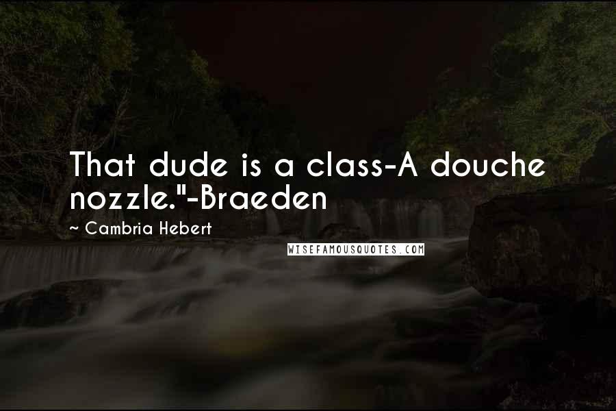 Cambria Hebert Quotes: That dude is a class-A douche nozzle."-Braeden