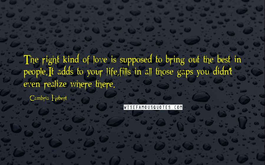 Cambria Hebert Quotes: The right kind of love is supposed to bring out the best in people.It adds to your life,fills in all those gaps you didn't even realize where there.