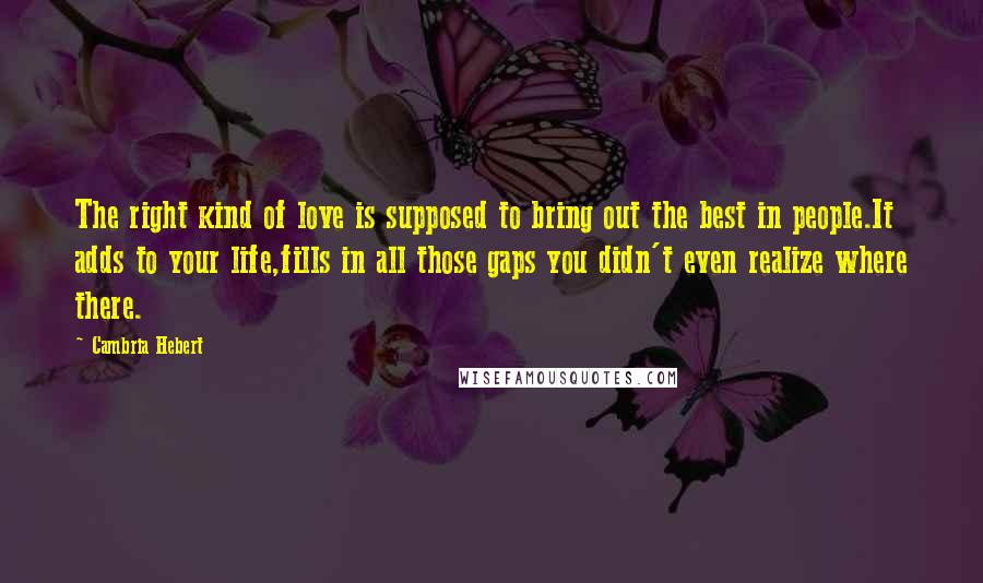 Cambria Hebert Quotes: The right kind of love is supposed to bring out the best in people.It adds to your life,fills in all those gaps you didn't even realize where there.
