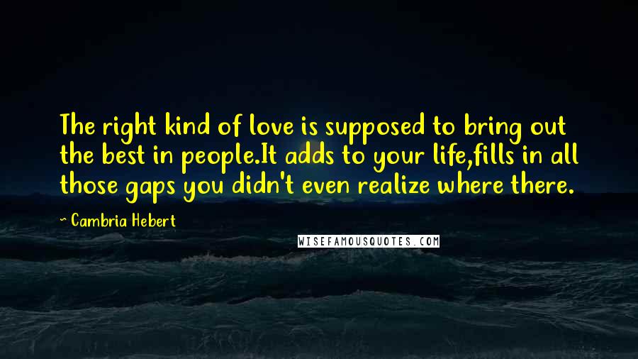 Cambria Hebert Quotes: The right kind of love is supposed to bring out the best in people.It adds to your life,fills in all those gaps you didn't even realize where there.