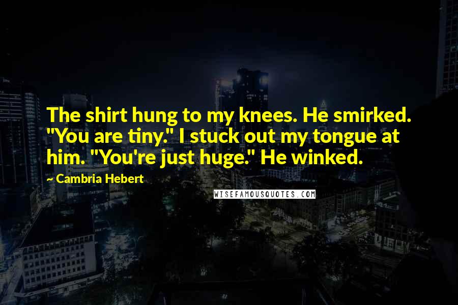 Cambria Hebert Quotes: The shirt hung to my knees. He smirked. "You are tiny." I stuck out my tongue at him. "You're just huge." He winked.