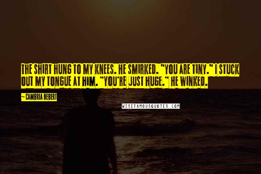 Cambria Hebert Quotes: The shirt hung to my knees. He smirked. "You are tiny." I stuck out my tongue at him. "You're just huge." He winked.