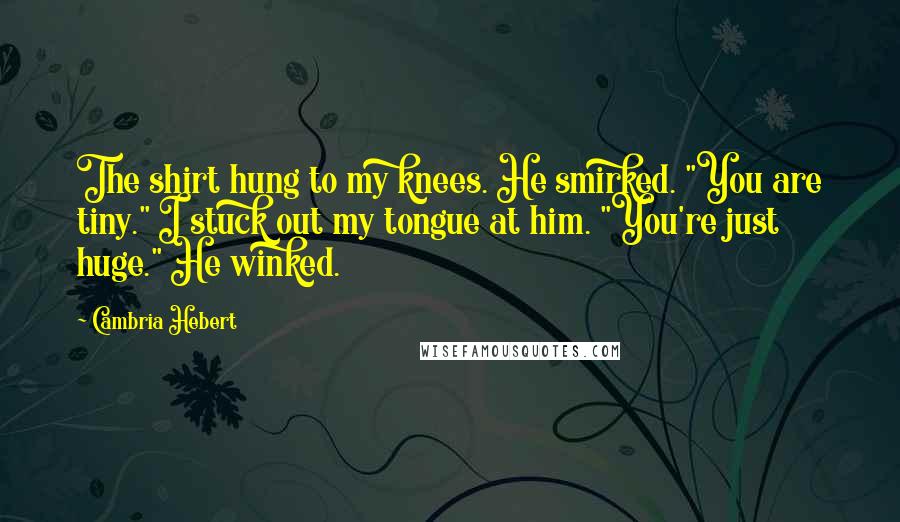 Cambria Hebert Quotes: The shirt hung to my knees. He smirked. "You are tiny." I stuck out my tongue at him. "You're just huge." He winked.
