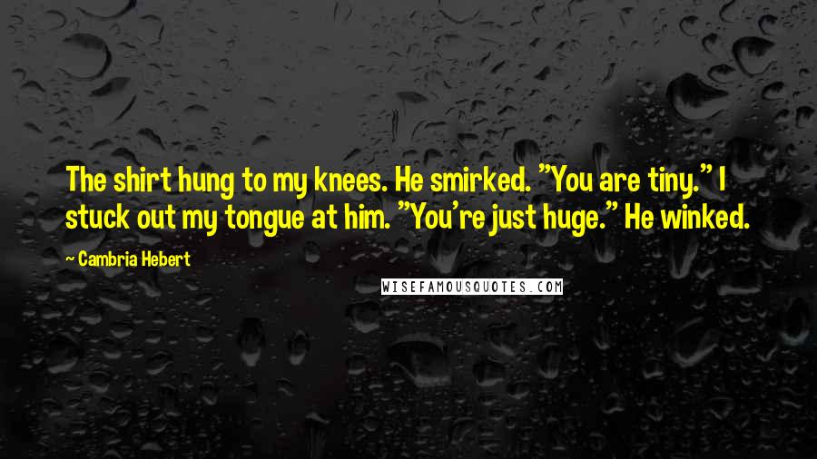 Cambria Hebert Quotes: The shirt hung to my knees. He smirked. "You are tiny." I stuck out my tongue at him. "You're just huge." He winked.