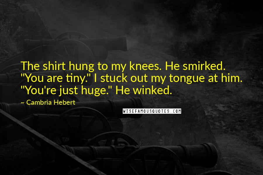 Cambria Hebert Quotes: The shirt hung to my knees. He smirked. "You are tiny." I stuck out my tongue at him. "You're just huge." He winked.