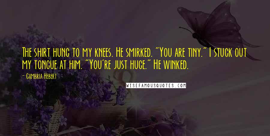 Cambria Hebert Quotes: The shirt hung to my knees. He smirked. "You are tiny." I stuck out my tongue at him. "You're just huge." He winked.