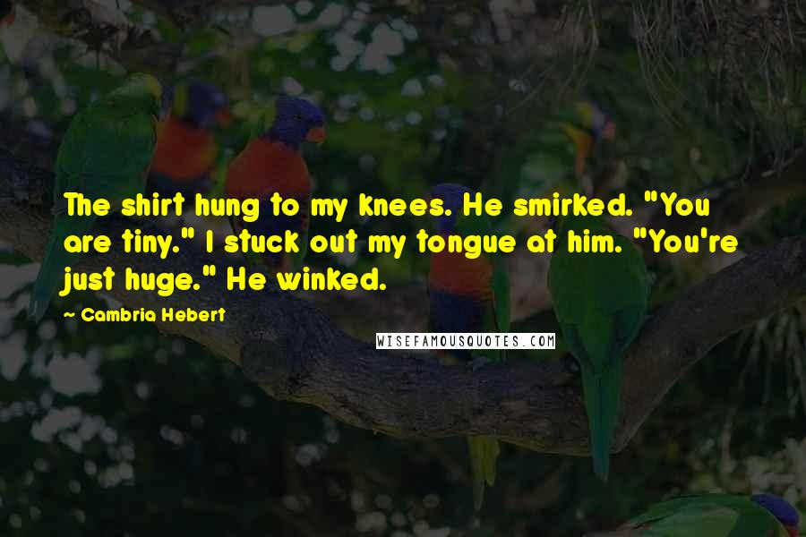 Cambria Hebert Quotes: The shirt hung to my knees. He smirked. "You are tiny." I stuck out my tongue at him. "You're just huge." He winked.