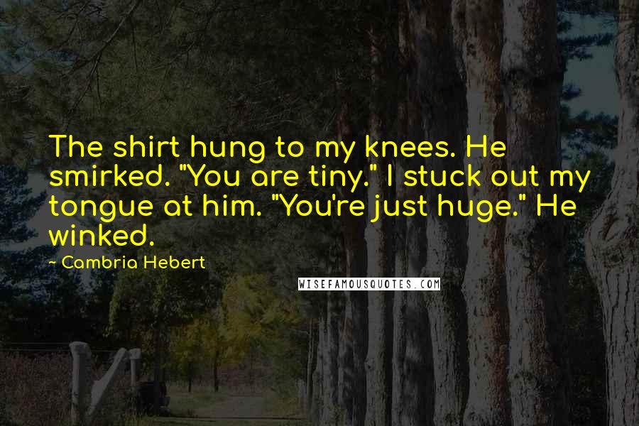 Cambria Hebert Quotes: The shirt hung to my knees. He smirked. "You are tiny." I stuck out my tongue at him. "You're just huge." He winked.