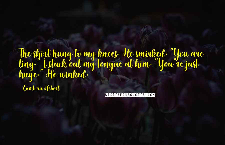 Cambria Hebert Quotes: The shirt hung to my knees. He smirked. "You are tiny." I stuck out my tongue at him. "You're just huge." He winked.